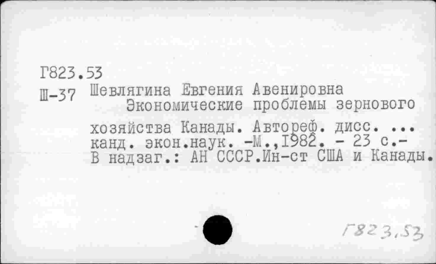 ﻿Г823.53
Ш-З? Шевлягина Евгения Авенировна Экономические проблемы зернового
хозяйства Канады. Автореф. дисс. ... канд. экон.наук. -М.,1982. - 23 с.-В надзаг.: АН СССР.Ин-ст США и Канады.